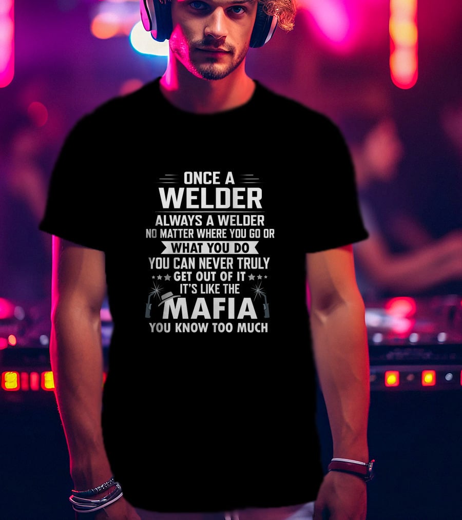 Once A Welder Always A Welder No Matter Where You Go Or What You Do You Can Never Truly Get Out Of It It's Like The Mafia You Know Too Much T-Shirt