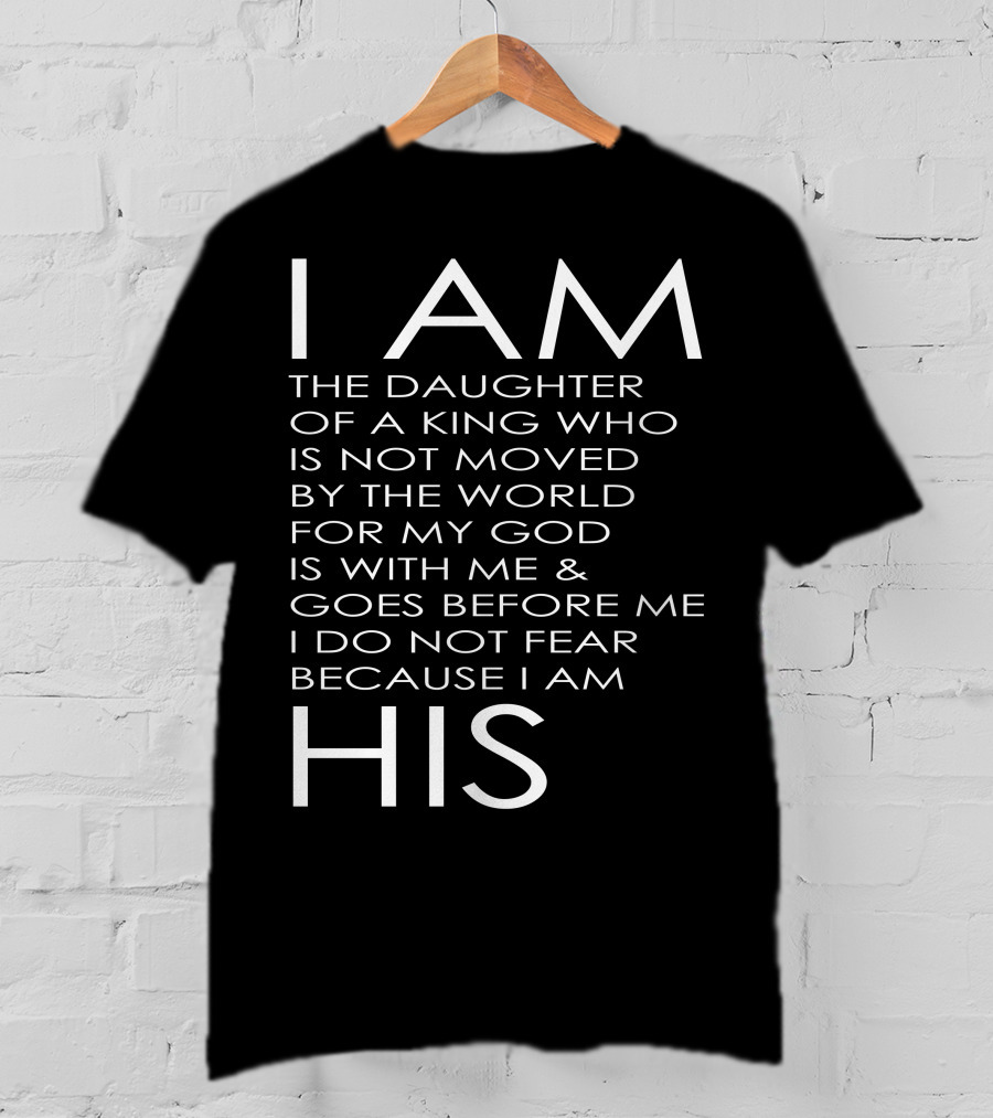 I Am The Daughter Of A King Who Is Not Moved By The World For My God Is With Me And Goes Before Me I Do Not Fear Because I Am His T-Shirt