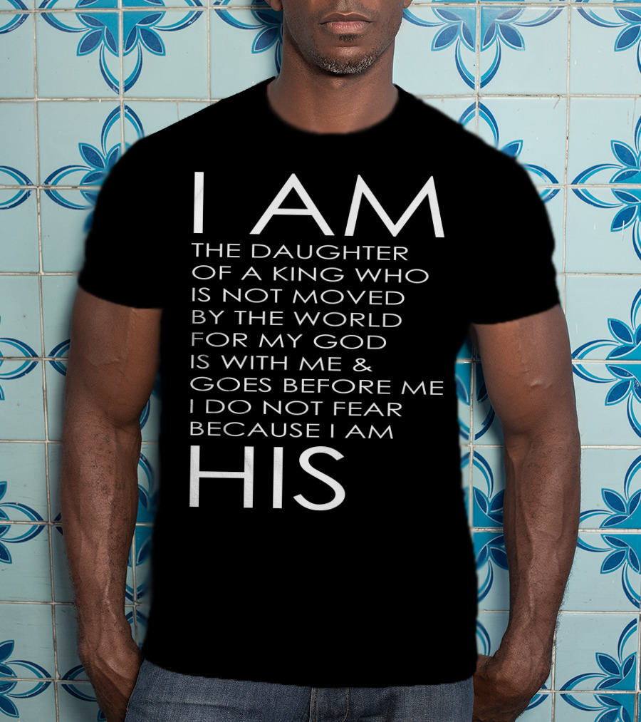 I Am The Daughter Of A King Who Is Not Moved By The World For My God Is With Me And Goes Before Me I Do Not Fear Because I Am His T-Shirt