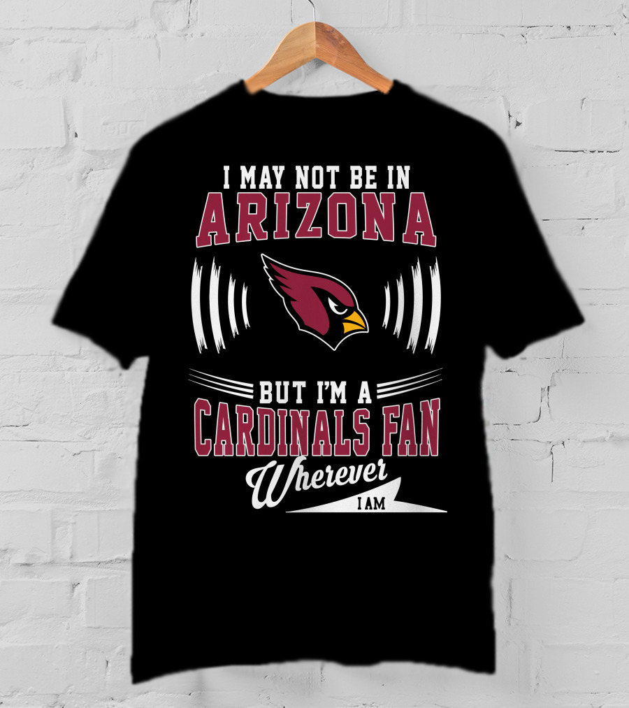 I May Not Be In Arizona But I'm A Cardinals Fan Wherever I Am T-Shirt
