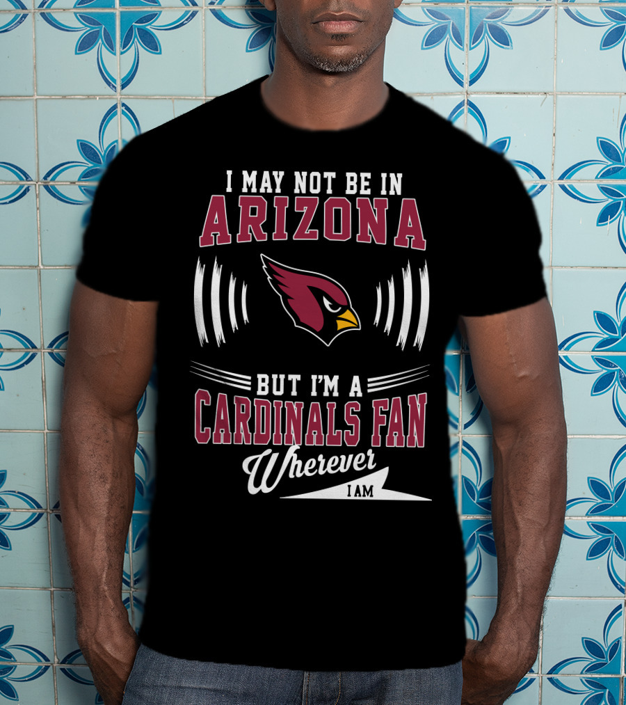 I May Not Be In Arizona But I'm A Cardinals Fan Wherever I Am T-Shirt