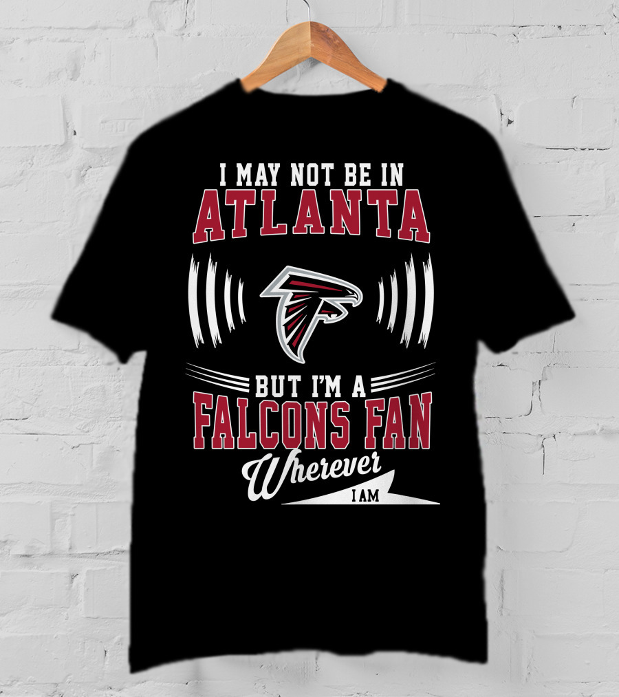 I May Not Be In Atlanta But I'm A Falcons Fan Wherever I Am T-Shirt