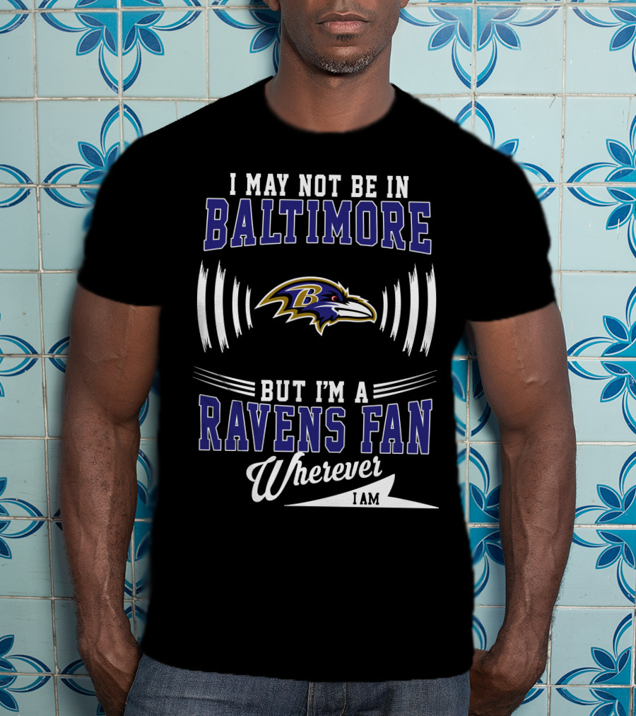I May Not Be In Baltimore But I'm A Ravens Fan Wherever I Am T-Shirt