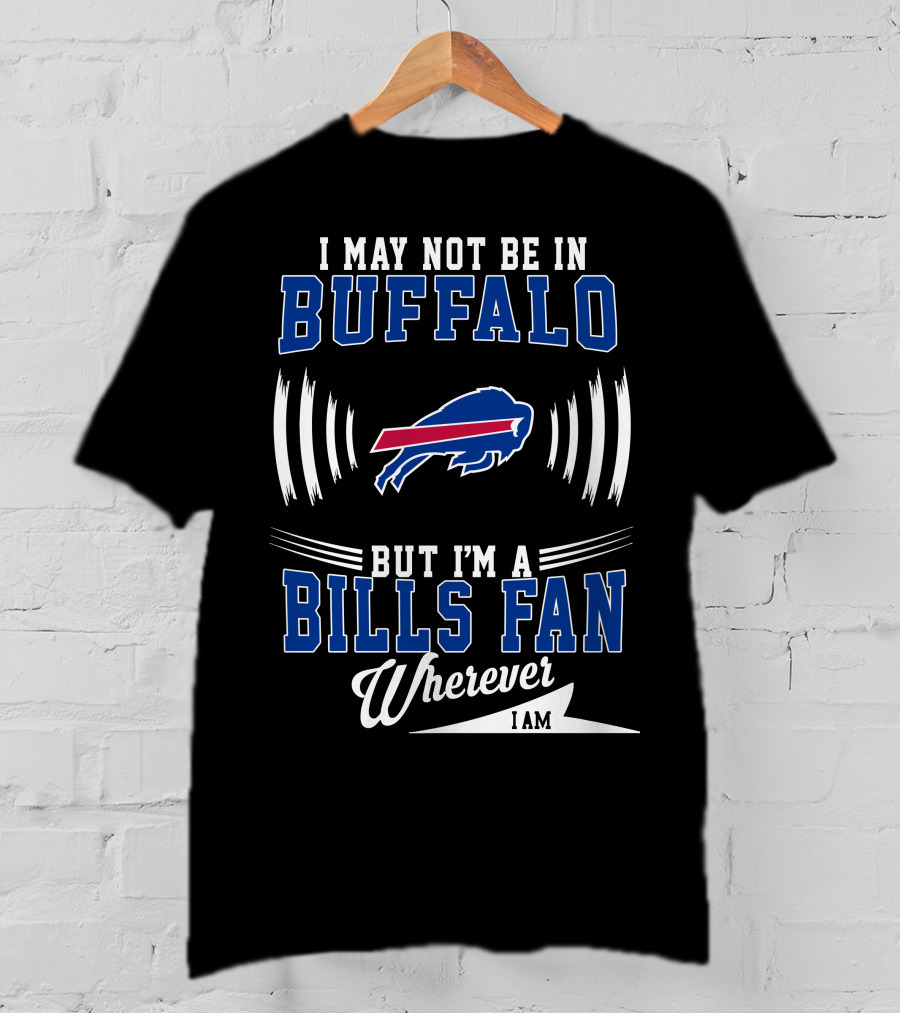 I May Not Be In Buffalo But I'm A Bills Fan Wherever I Am T-Shirt