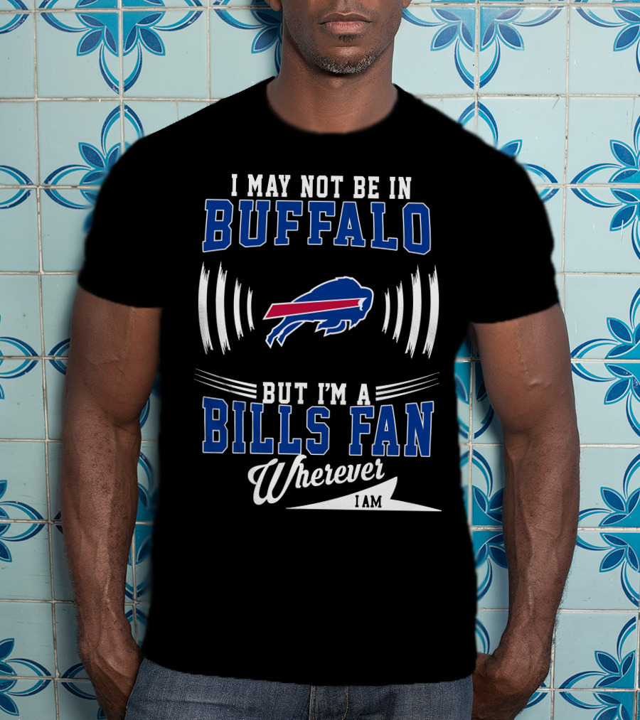 I May Not Be In Buffalo But I'm A Bills Fan Wherever I Am T-Shirt