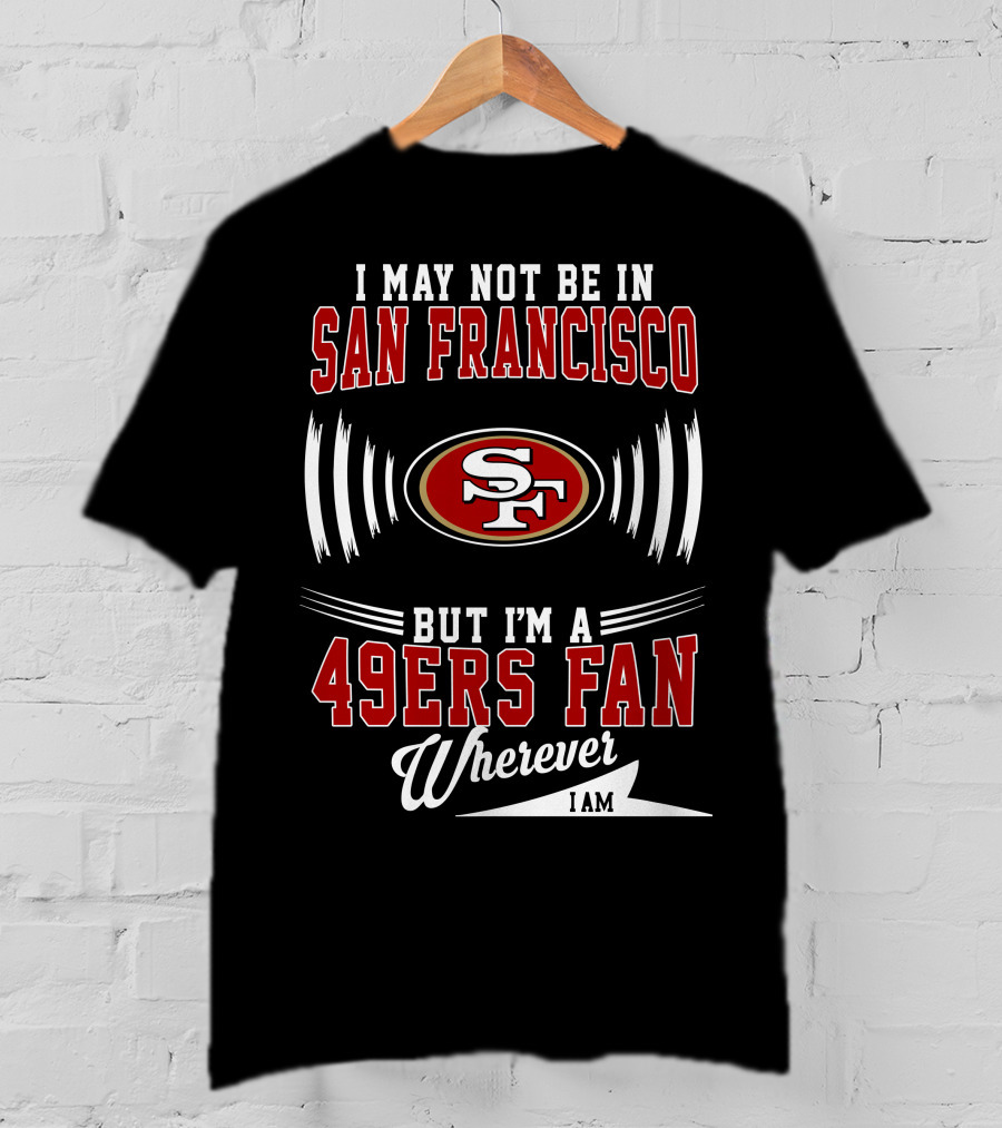 I May Not Be In San Francisco But I'm A 49Ers Fan Wherever I Am SF T-Shirt
