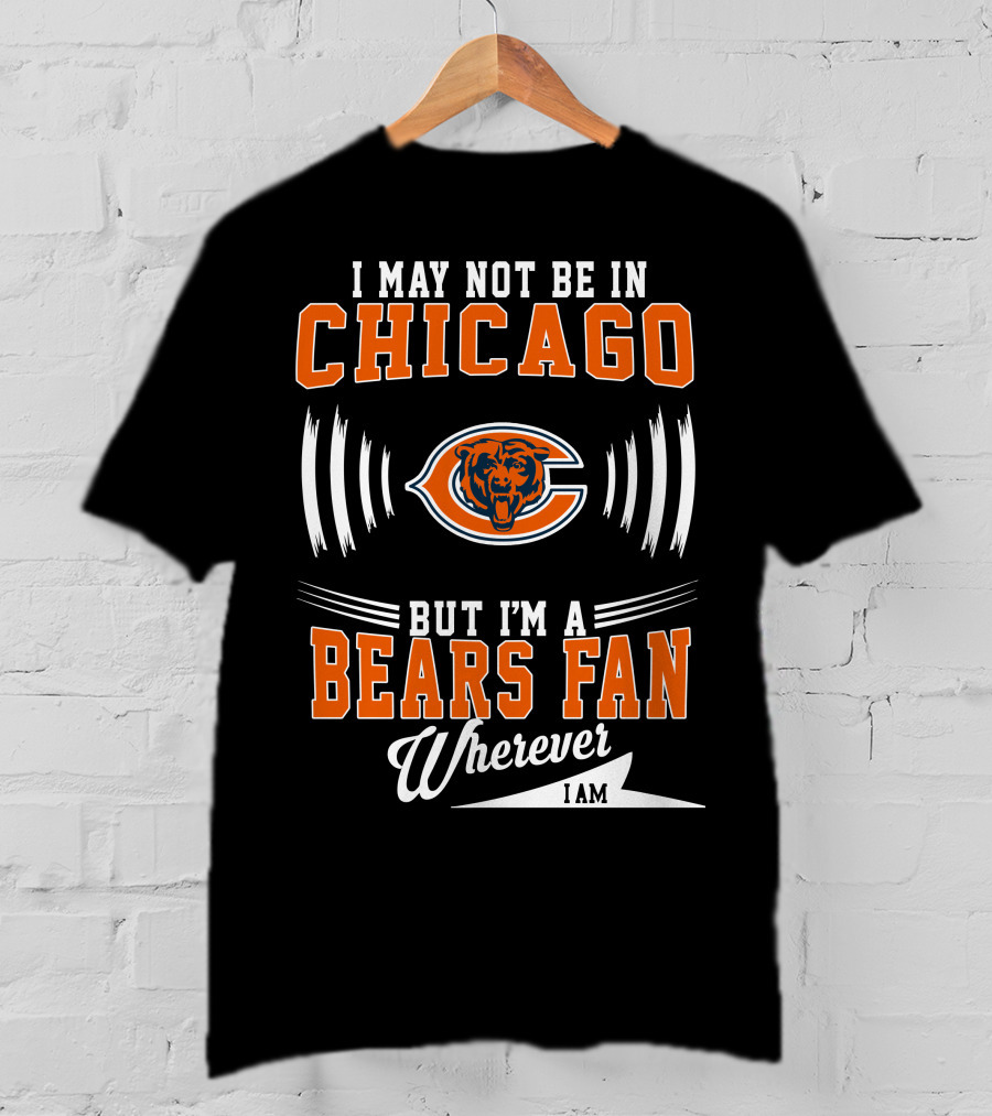 I May Not Be In Chicago But I'm A Bears Fan Wherever I Am T-Shirt