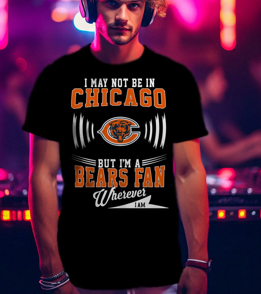 I May Not Be In Chicago But I'm A Bears Fan Wherever I Am T-Shirt