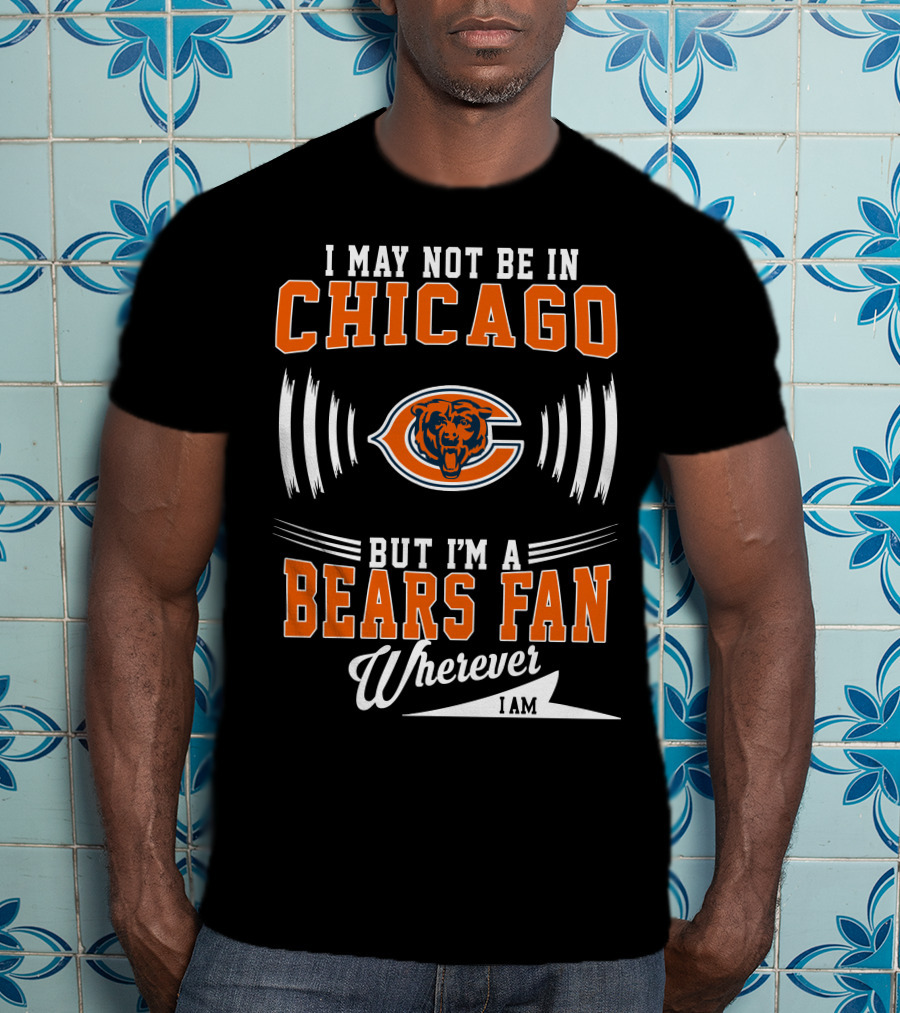 I May Not Be In Chicago But I'm A Bears Fan Wherever I Am T-Shirt
