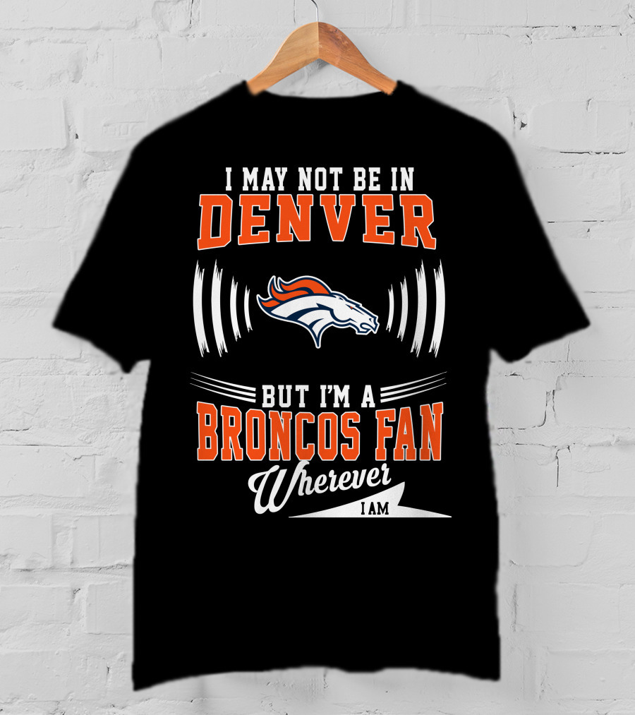 I May Not Be In Denver But I'm A Broncos Fan Wherever I Am T-Shirt