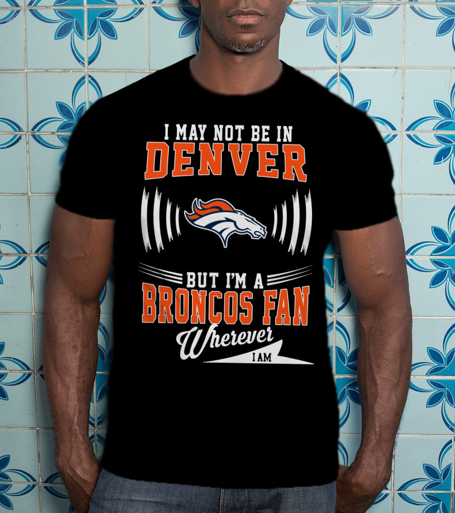 I May Not Be In Denver But I'm A Broncos Fan Wherever I Am T-Shirt