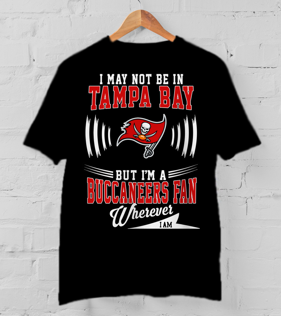 I May Not Be In Tampa Bay But I'm A Buccaneers Fan Wherever I Am T-Shirt