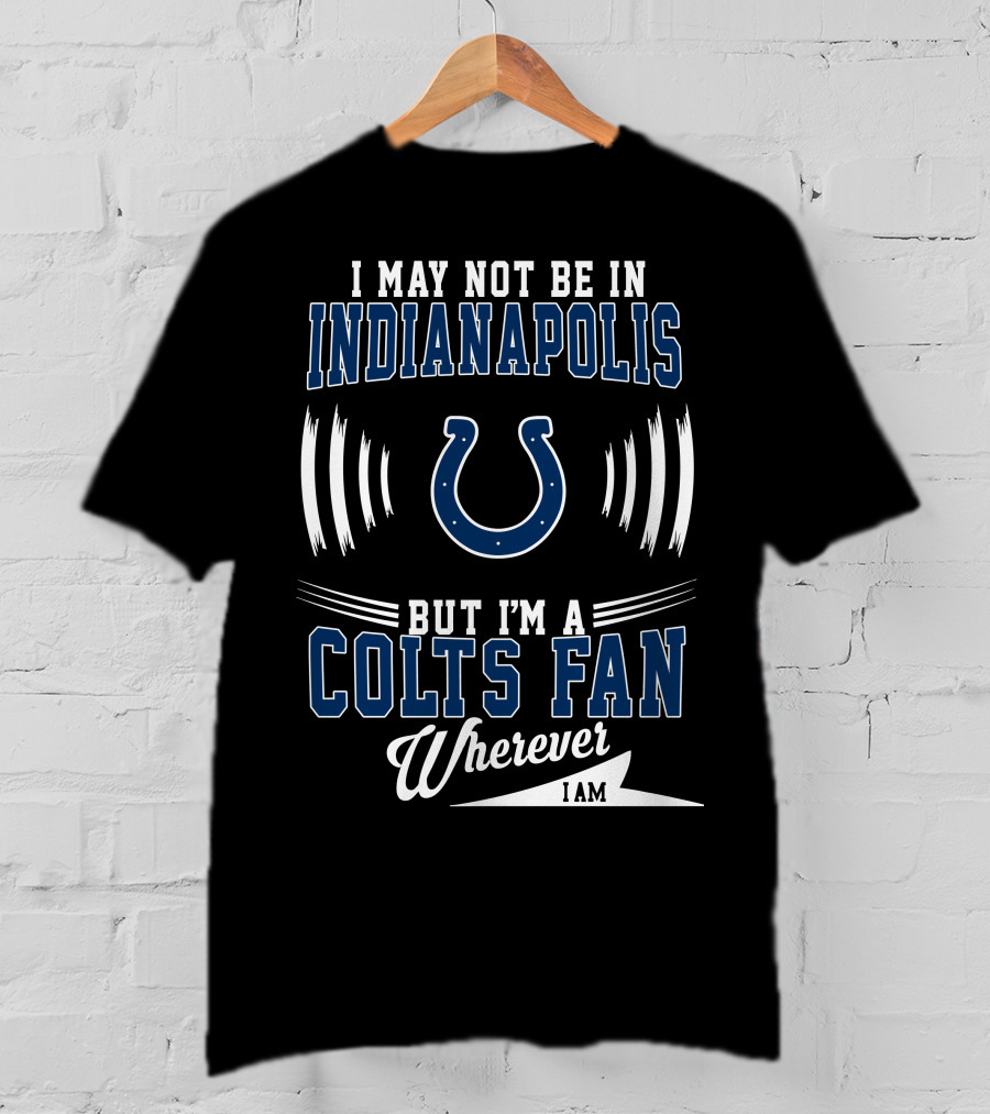 I May Not Be In Indianapolis But I'm A Colts Fan Wherever I Am T-Shirt