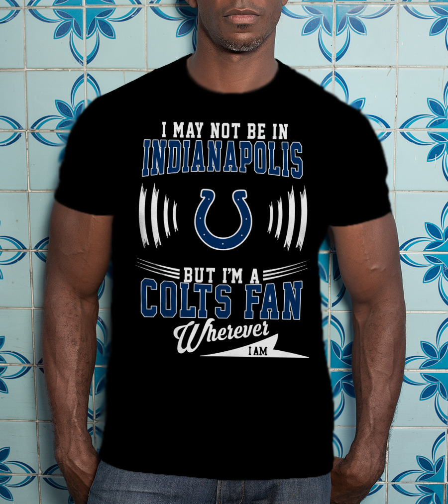 I May Not Be In Indianapolis But I'm A Colts Fan Wherever I Am T-Shirt