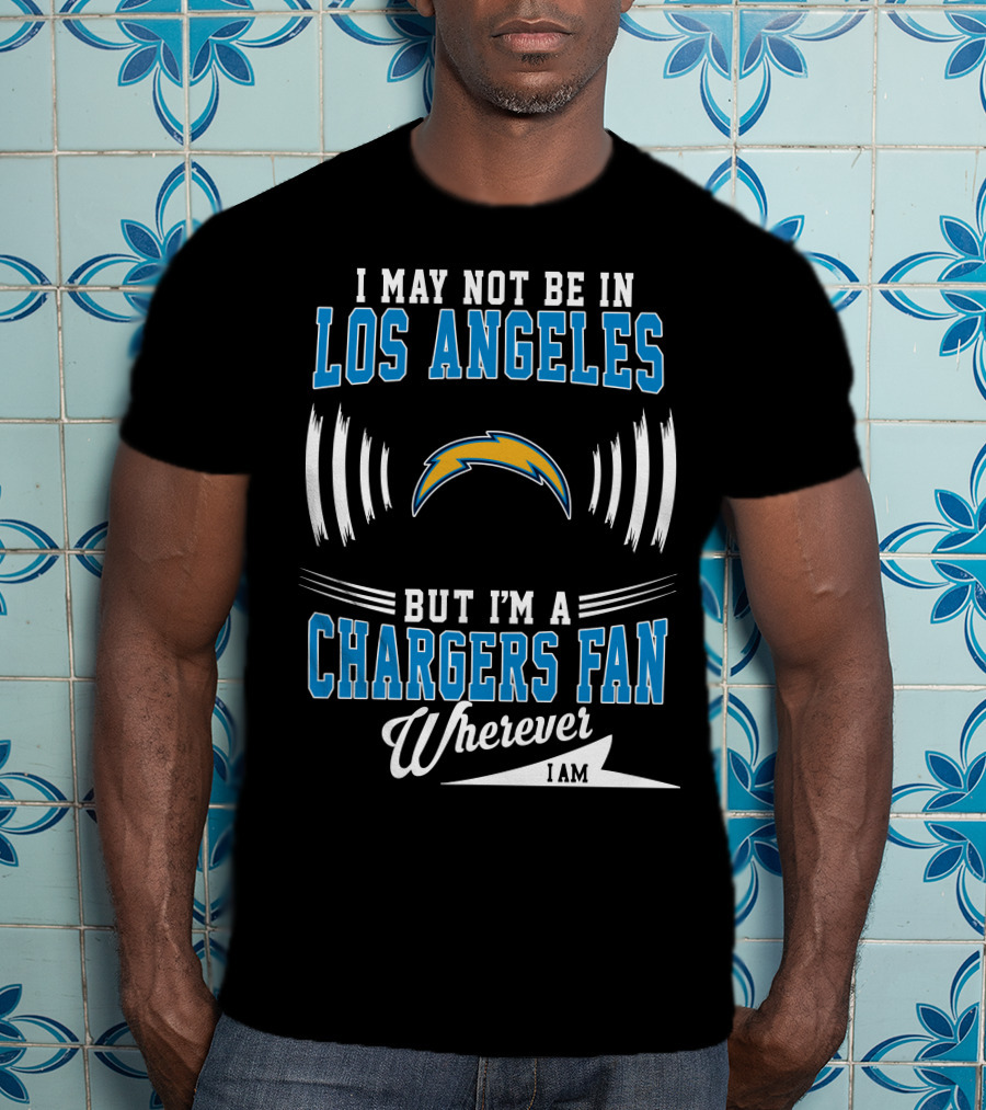 I May Not Be In Los Angeles But I'm A Chargers Fan Wherever I Am T-Shirt
