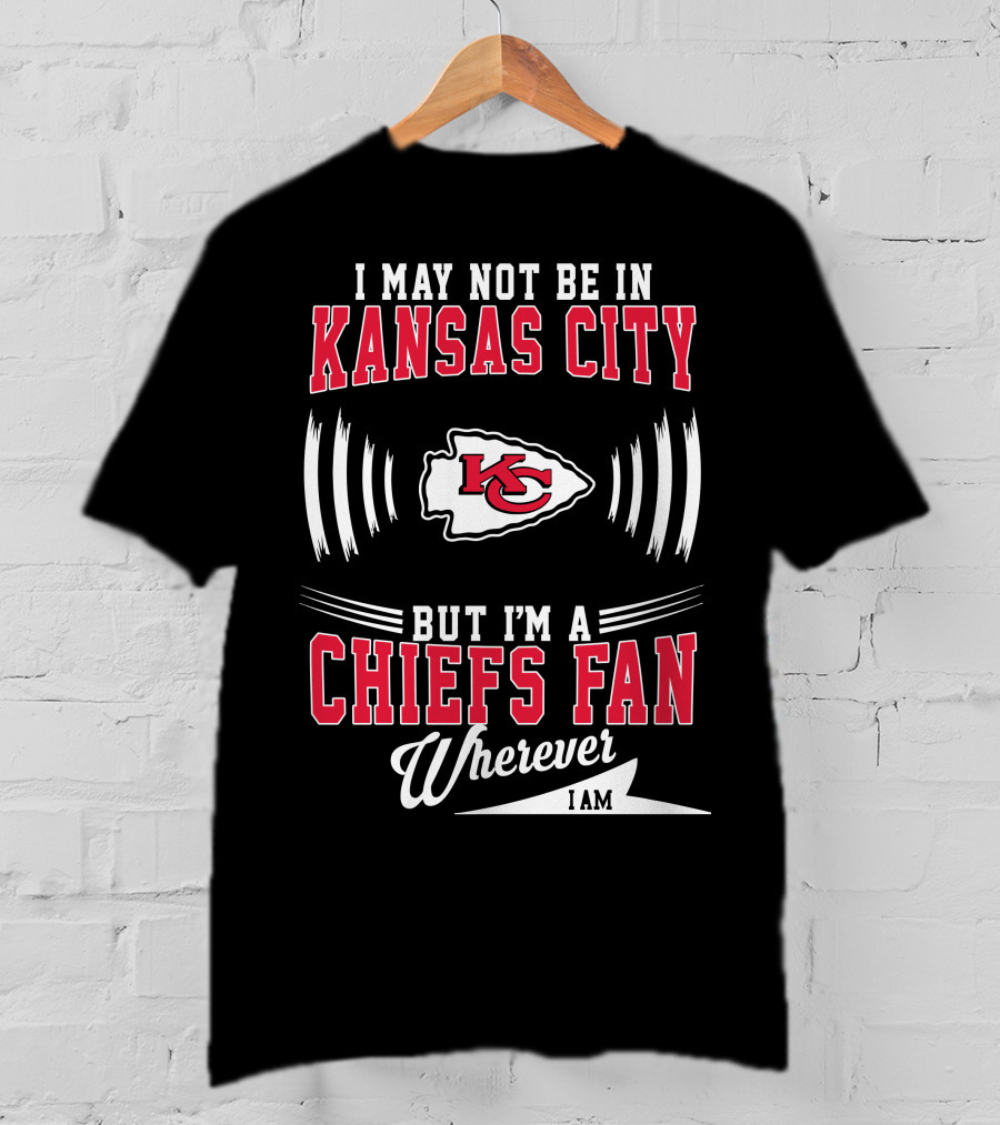 I May Not Be In Kansas City But I'm A Chiefs Fan Wherever I Am KC T-Shirt