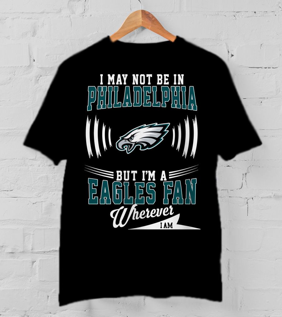 I May Not Be In Philadelphia But I'm A Eagles Fan Wherever I Am T-Shirt