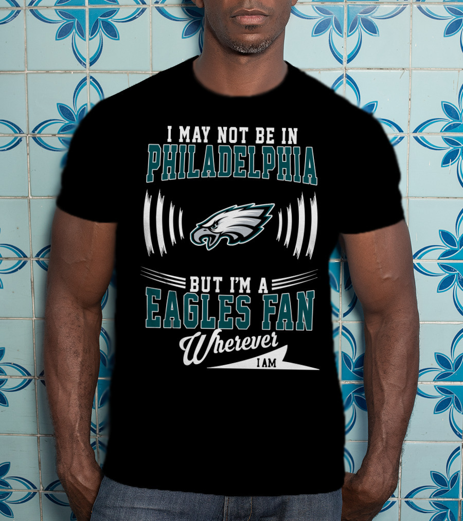 I May Not Be In Philadelphia But I'm A Eagles Fan Wherever I Am T-Shirt