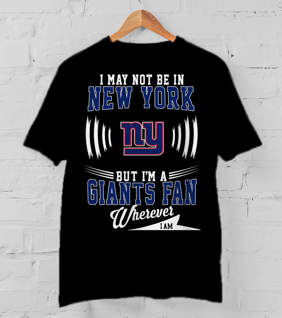 I May Not Be In New York But I'm A Giants Fan Wherever I Am T-Shirt