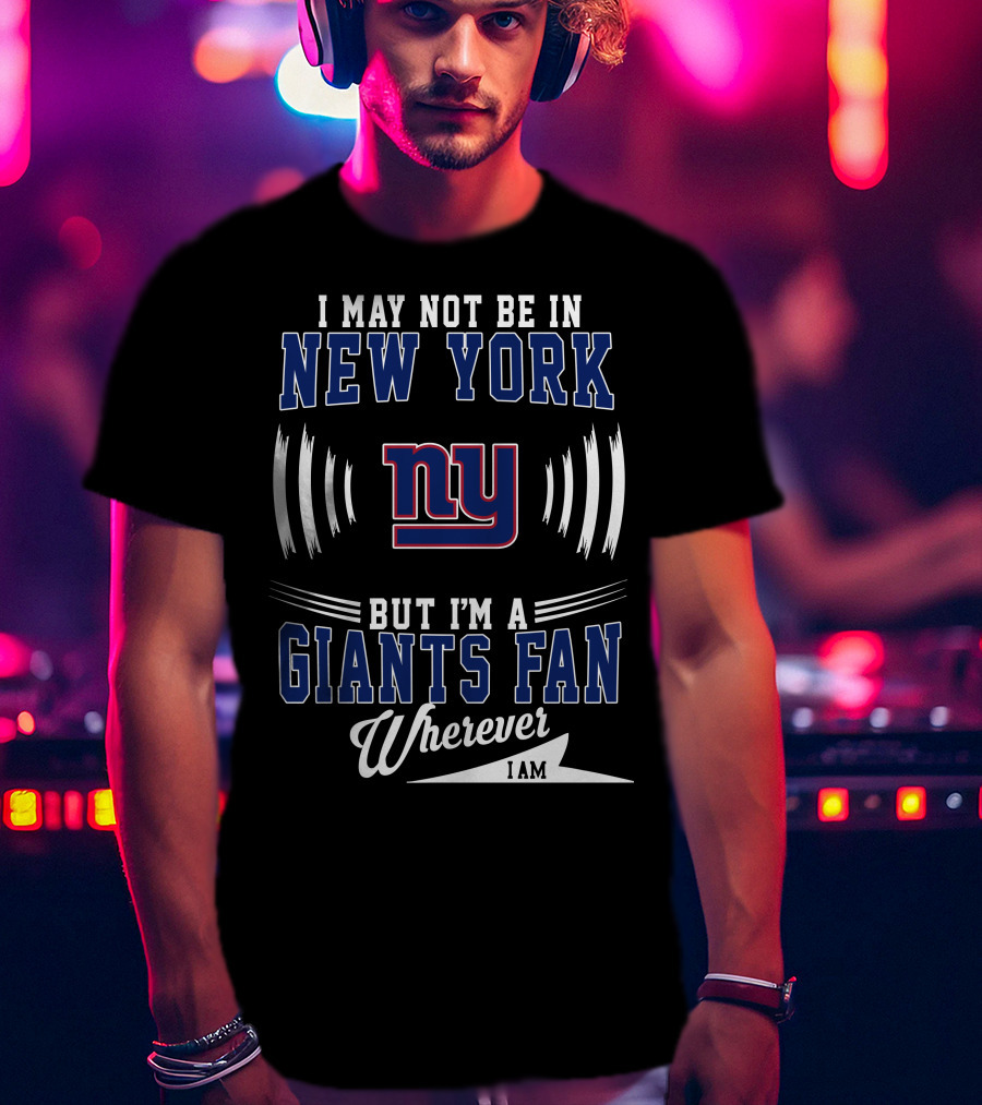 I May Not Be In New York But I'm A Giants Fan Wherever I Am T-Shirt