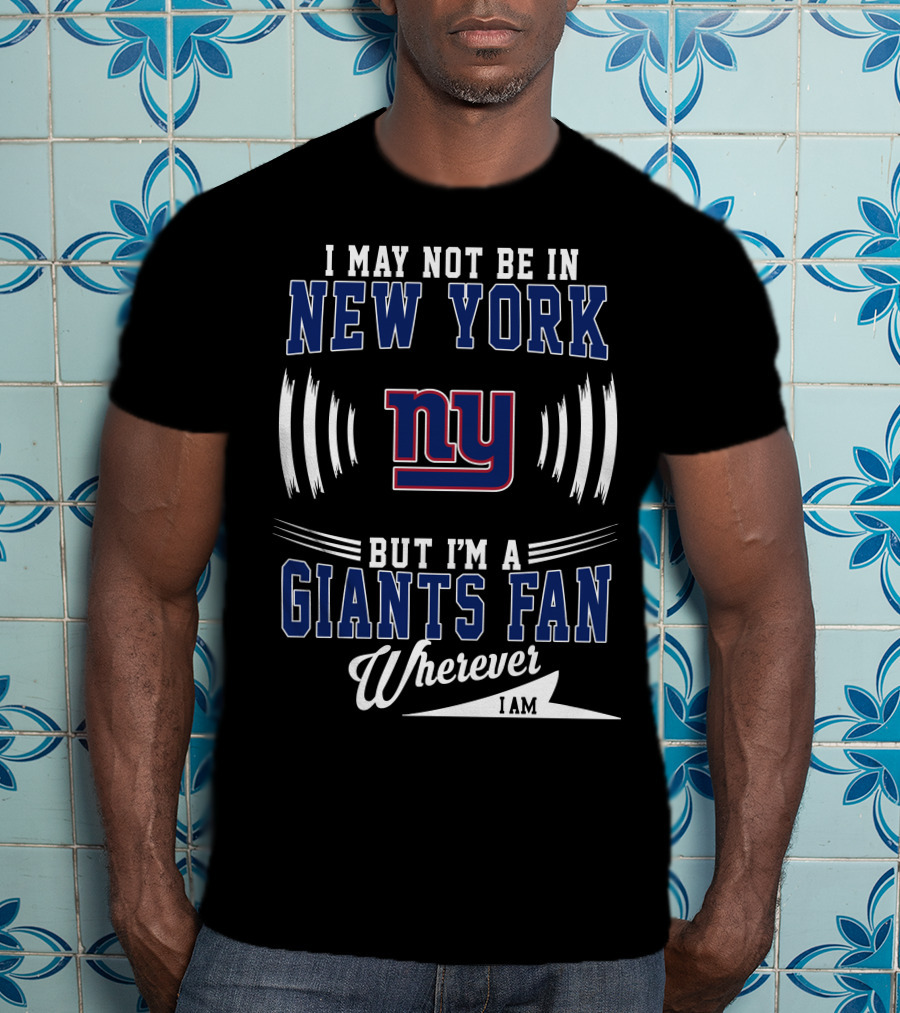 I May Not Be In New York But I'm A Giants Fan Wherever I Am T-Shirt