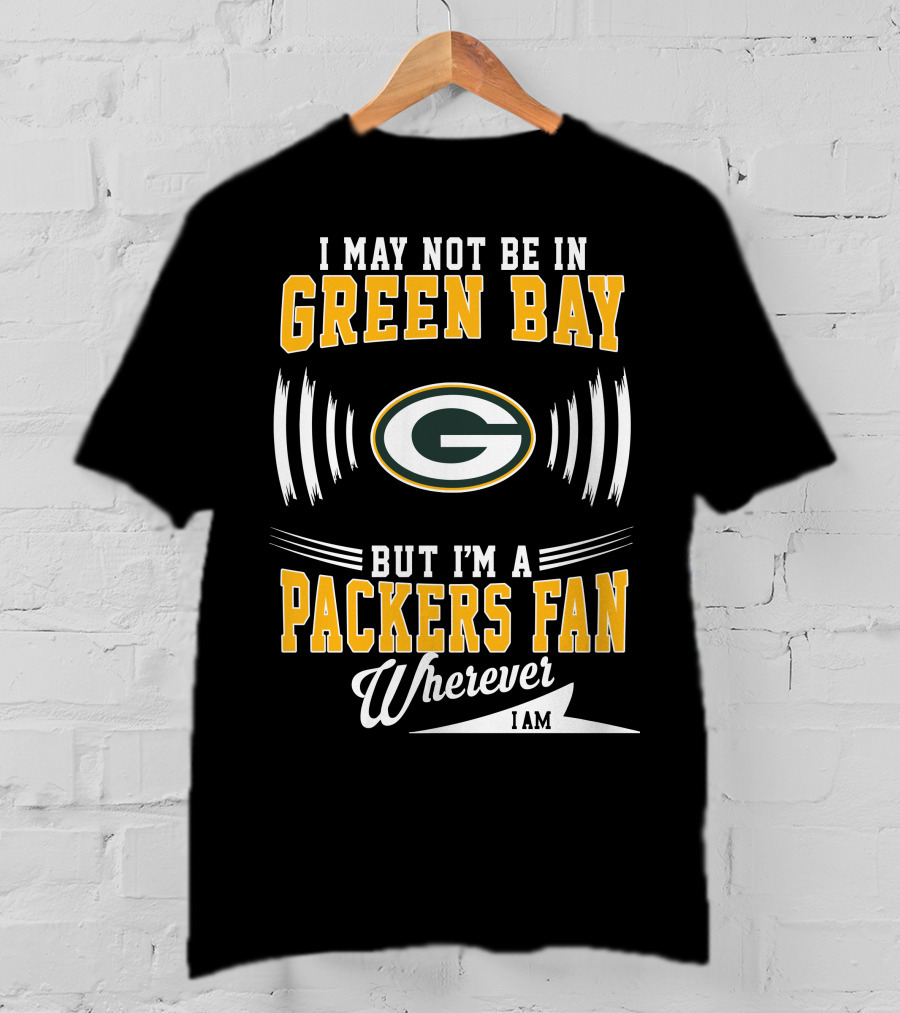 I May Not Be In Green Bay But I'm A Packers Fan Wherever I Am T-Shirt