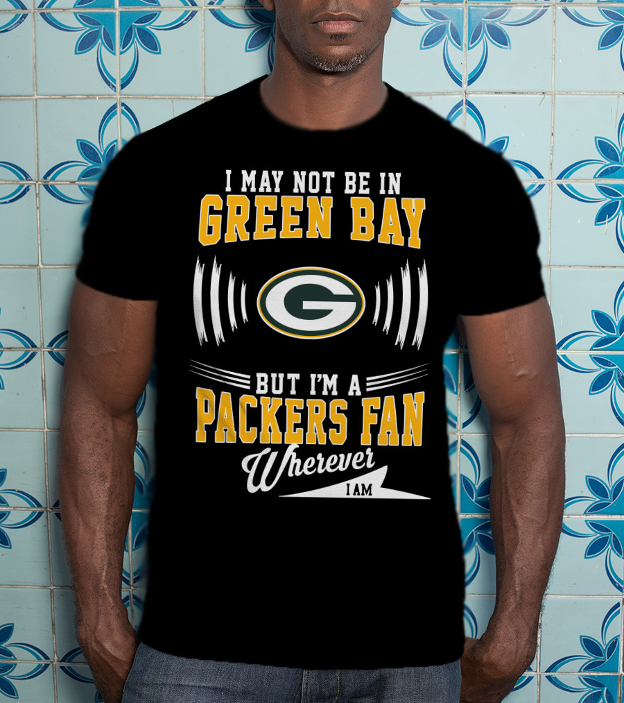 I May Not Be In Green Bay But I'm A Packers Fan Wherever I Am T-Shirt