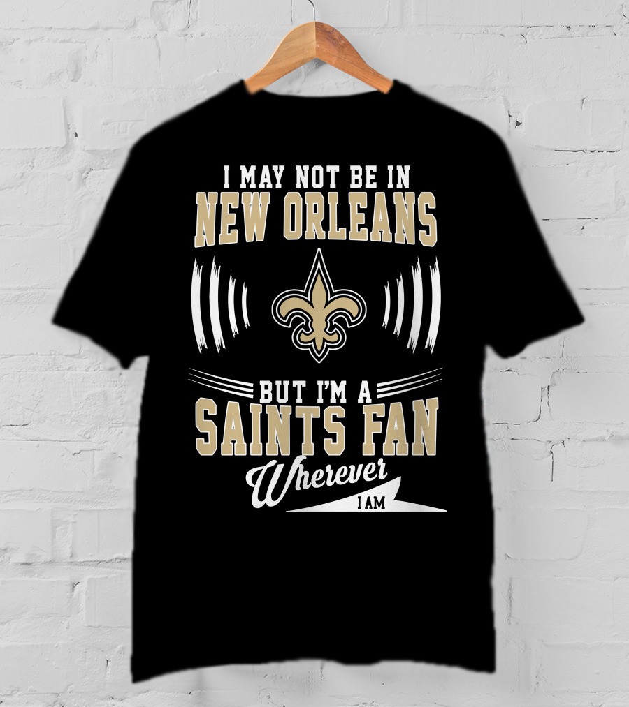 I May Not Be In New Orleans But I'm A Saints Fan Wherever I Am T-Shirt
