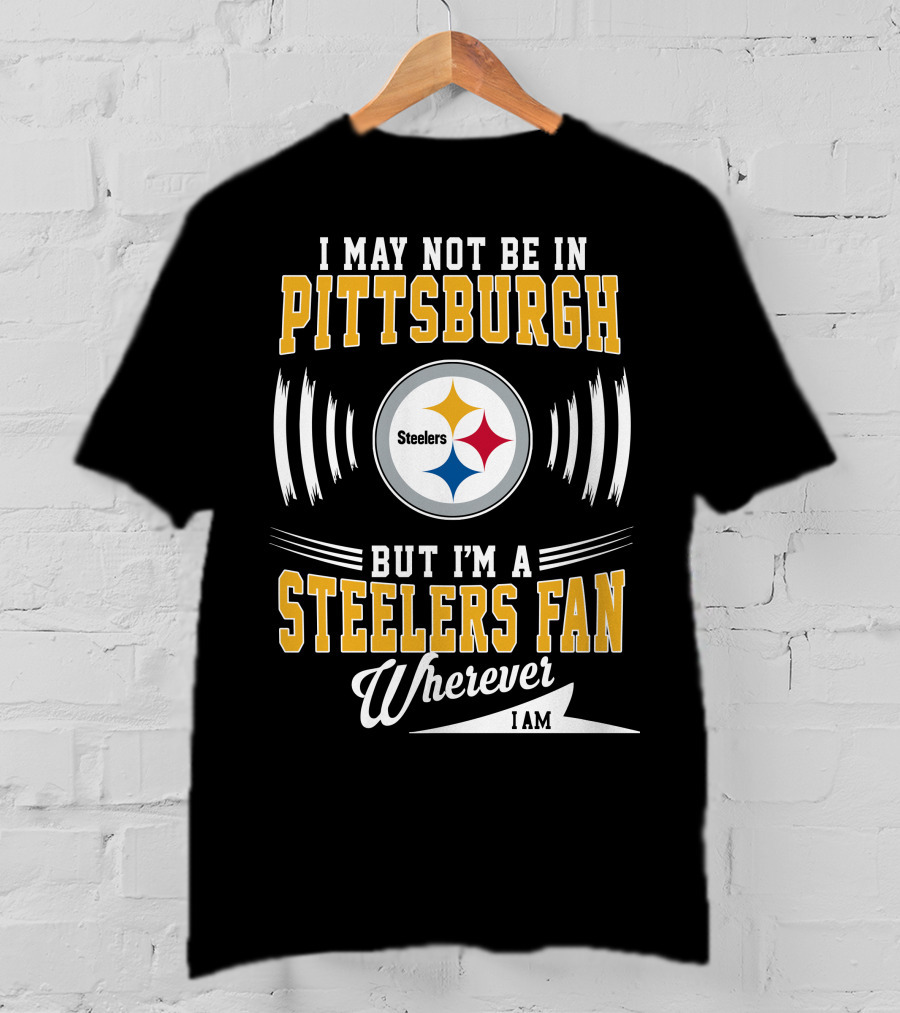 I May Not Be In Pittsburgh But I'm A Steelers Fan Wherever I Am T-Shirt
