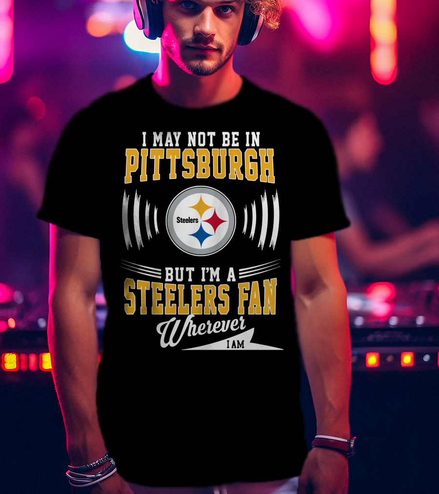I May Not Be In Pittsburgh But I'm A Steelers Fan Wherever I Am T-Shirt