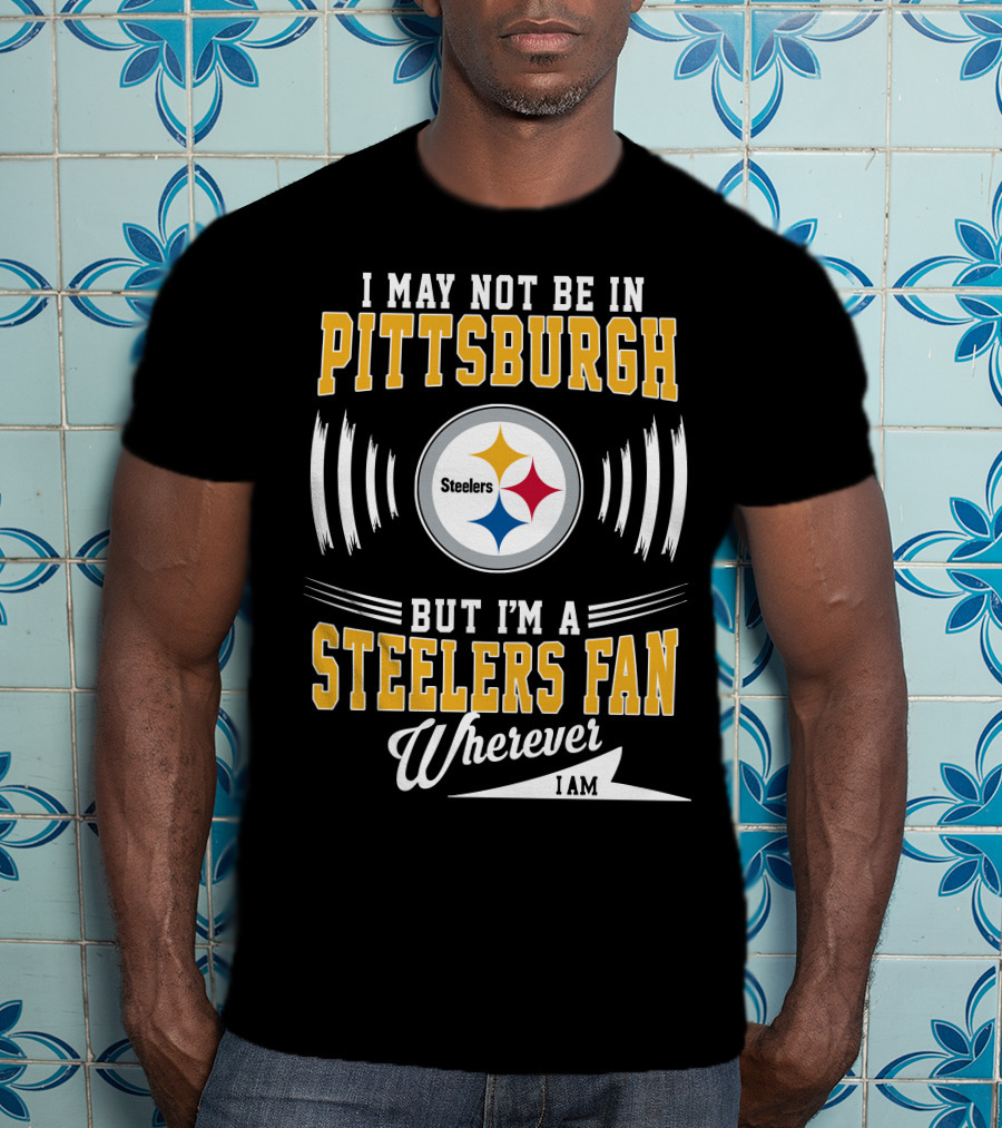 I May Not Be In Pittsburgh But I'm A Steelers Fan Wherever I Am T-Shirt