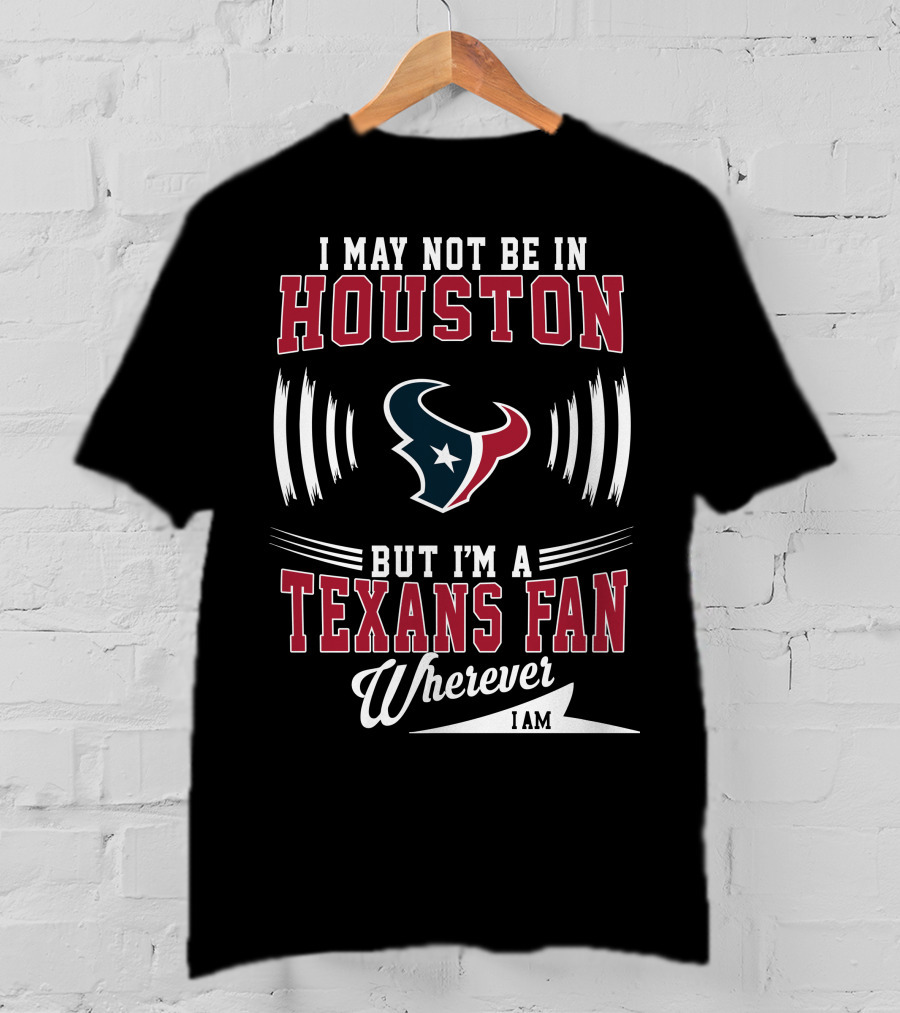 I May Not Be In Houston But I'm A Texans Fan Wherever I Am T-Shirt