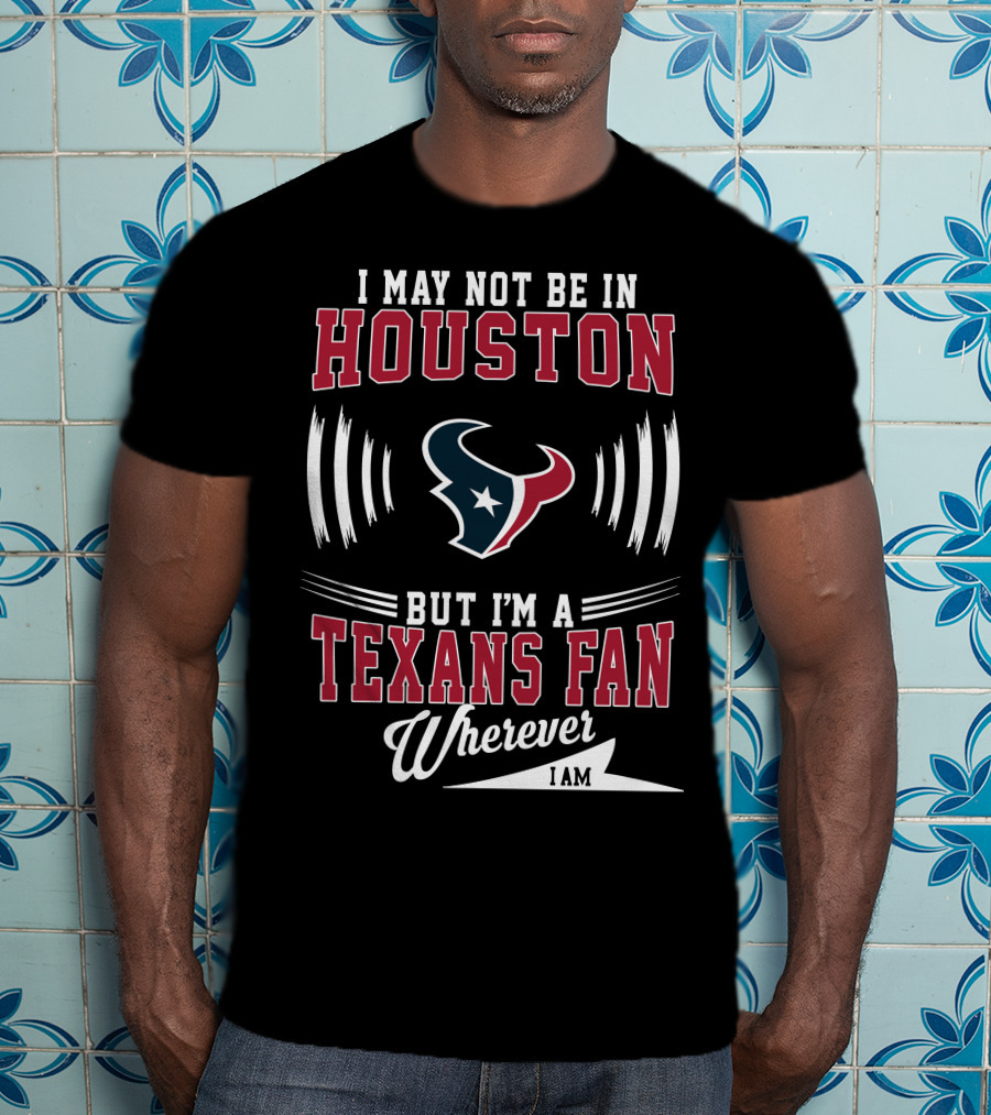 I May Not Be In Houston But I'm A Texans Fan Wherever I Am T-Shirt