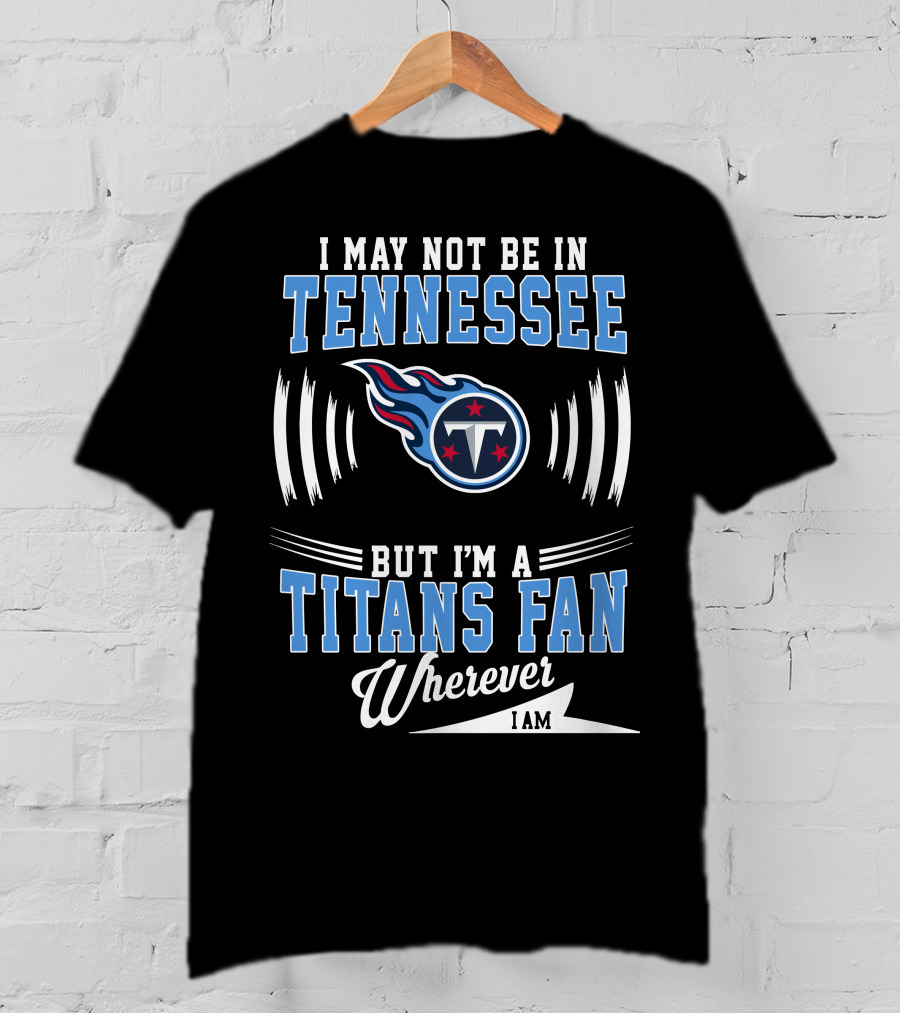 I May Not Be In Tennessee But I'm A Titans Fan Wherever I Am T-Shirt