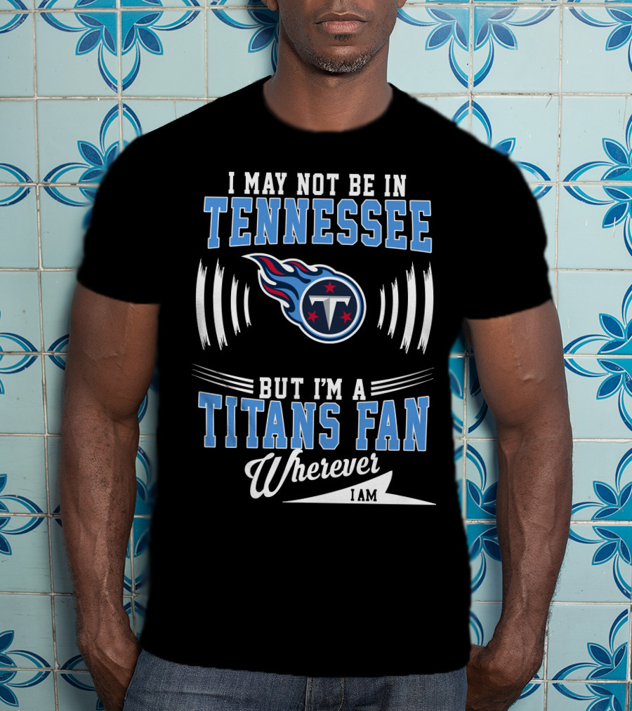 I May Not Be In Tennessee But I'm A Titans Fan Wherever I Am T-Shirt