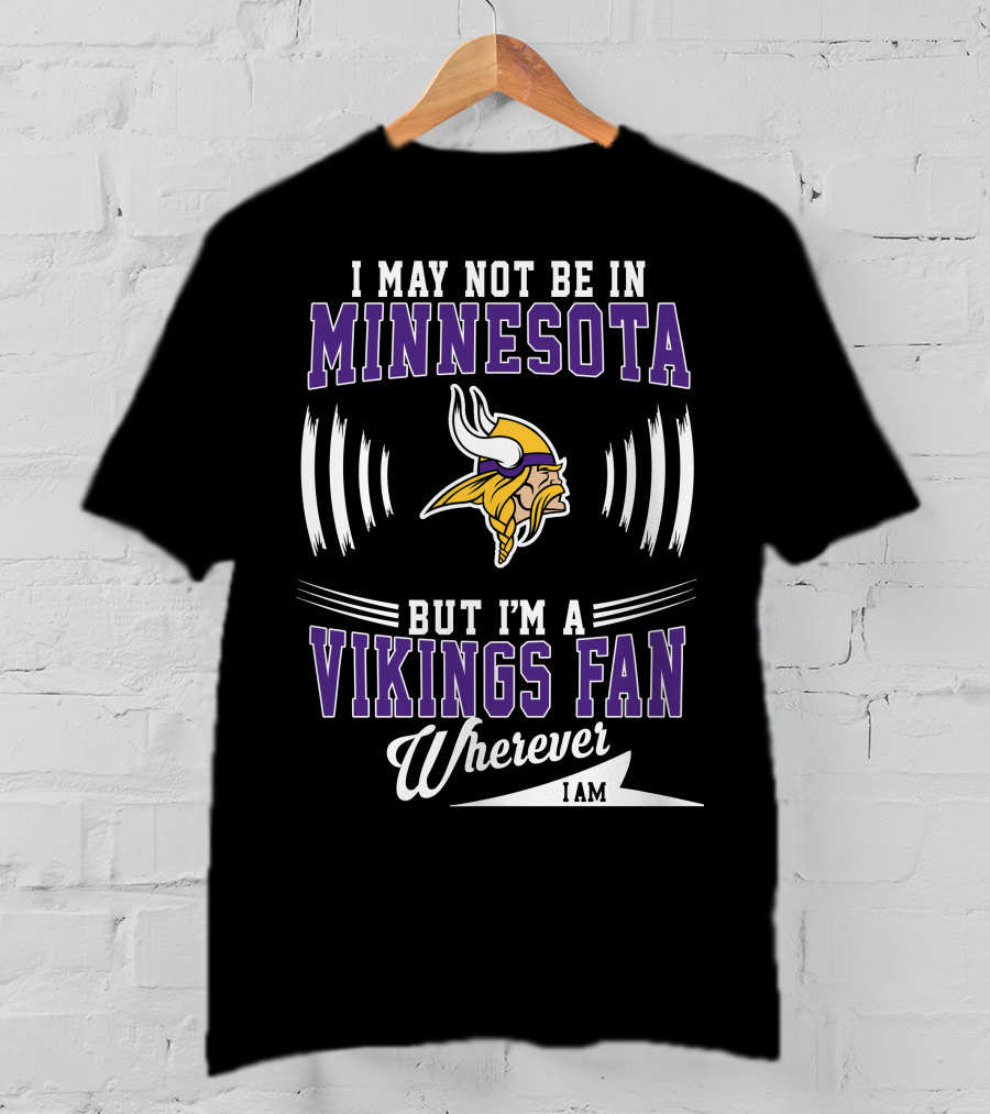 I May Not Be In Minnesota But I'm A Vikings Fan Wherever I Am T-Shirt