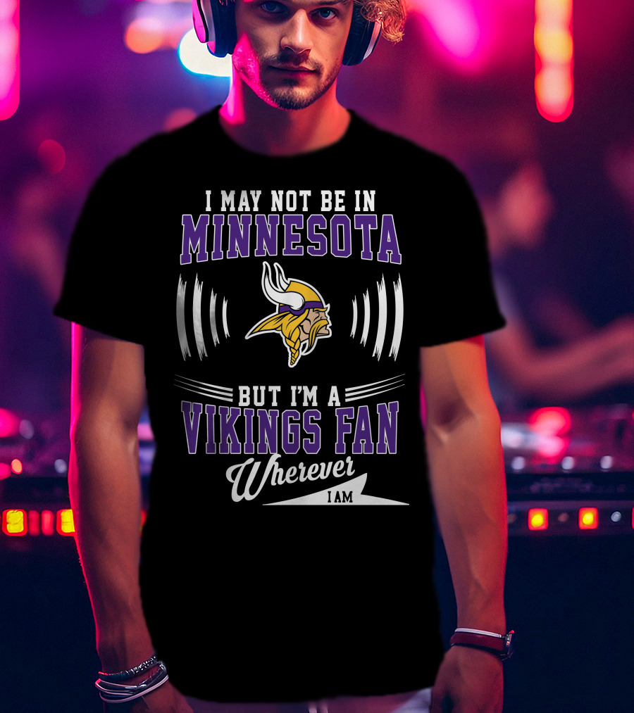 I May Not Be In Minnesota But I'm A Vikings Fan Wherever I Am T-Shirt