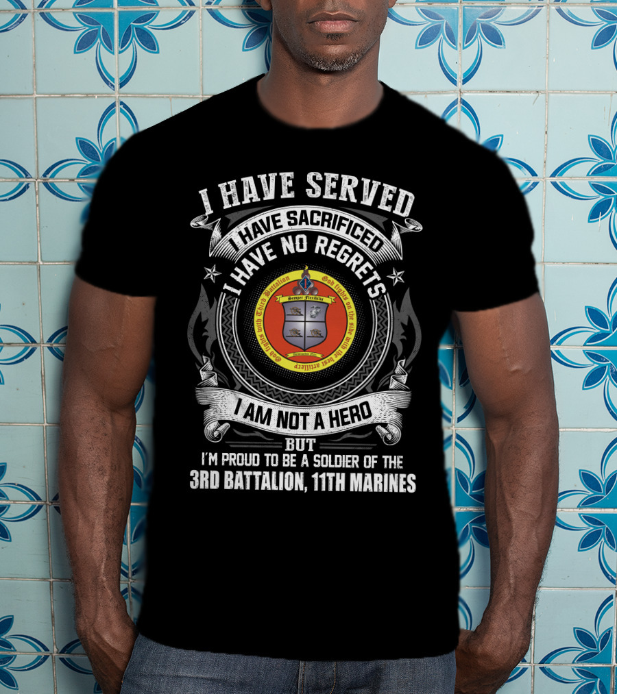 I Have Served Sacrificed No Regrets Not A Hero Proud Soldier Of 3rd Battalion 11th Marines T-Shirt