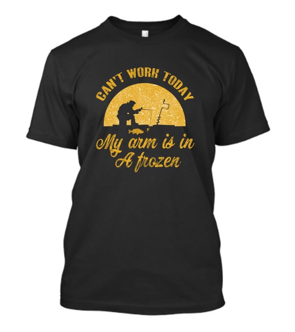 Can't Work Today My Arm Is In A Frozen Ice Fishing Scene T-Shirt
