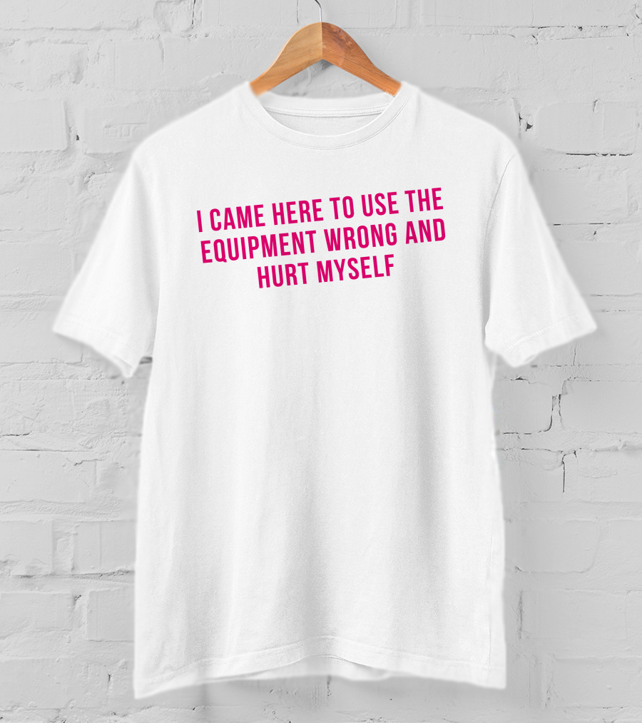 I Came Here To Use The Equipment Wrong And Hurt Myself Maggie Winters T-Shirt