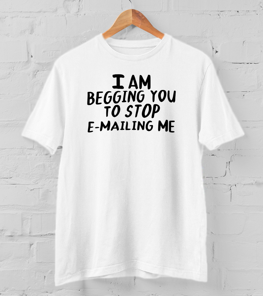 I Am Begging You To Stop E-Mailing Me T-Shirt