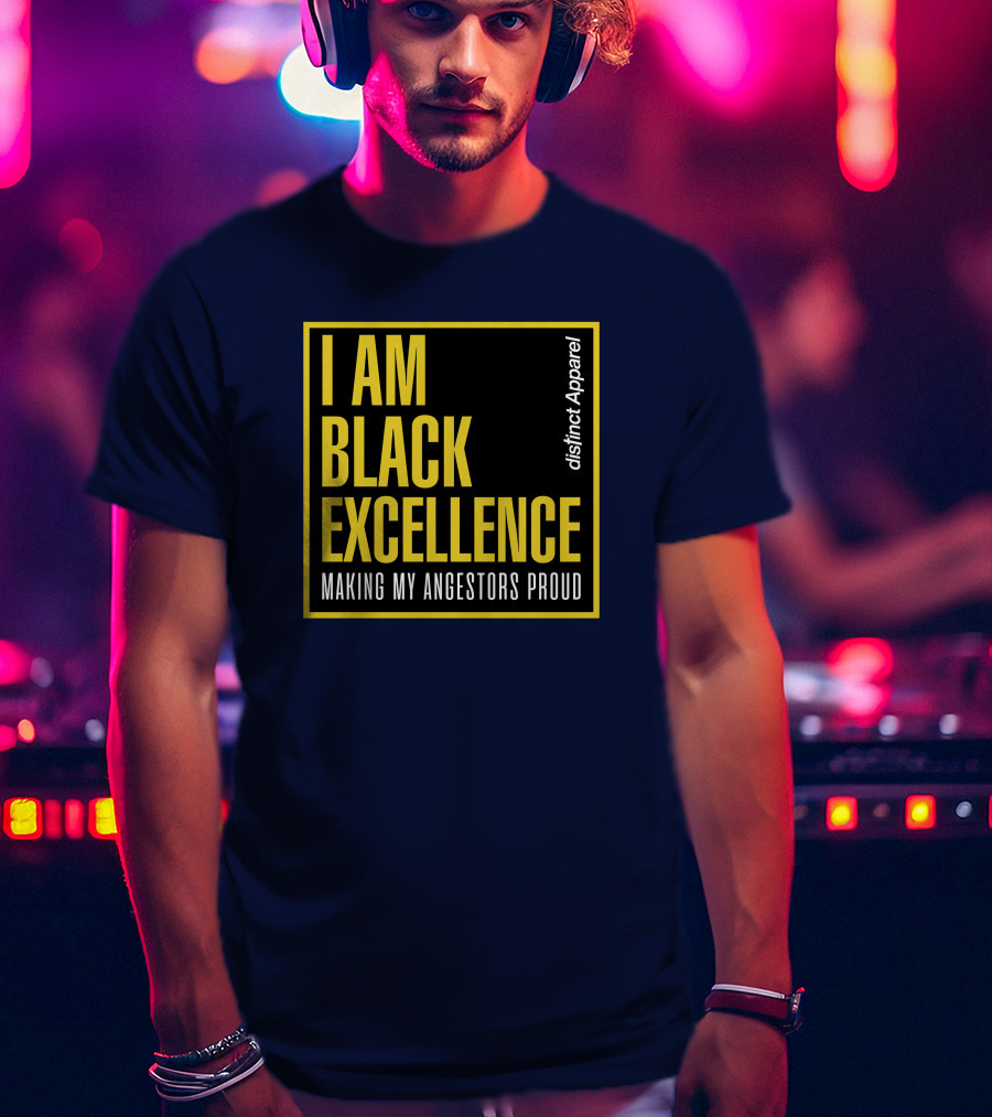 I Am Black Excellence Distinct Apparel Making My Ancestors Proud T-Shirt