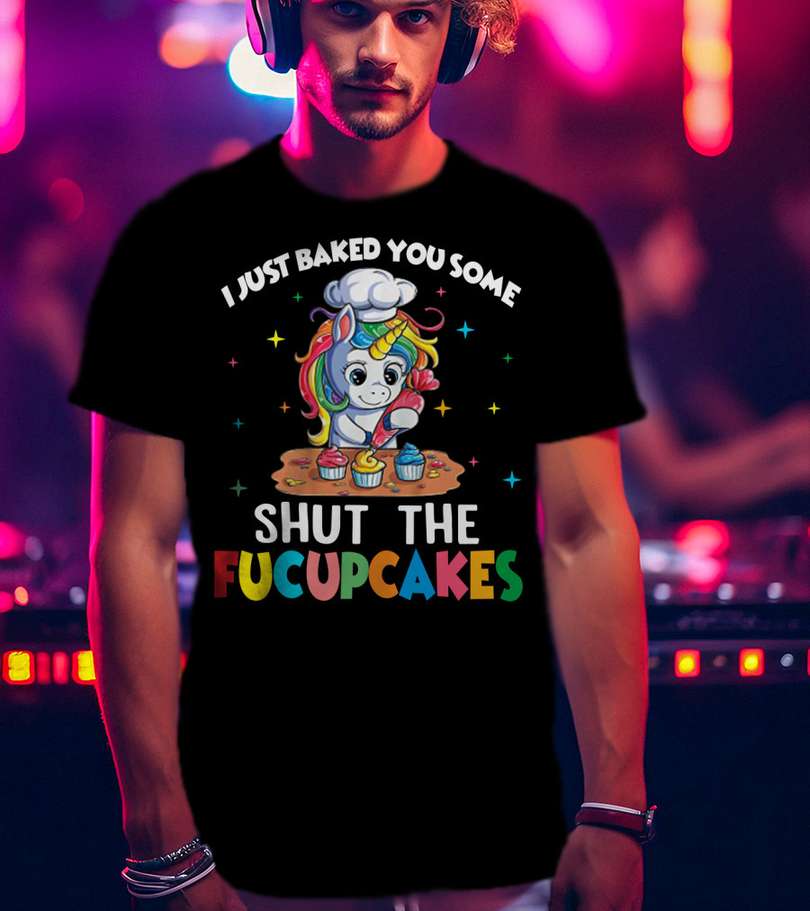 I Just Baked You Some Shut The Fucupcakes Adorable Unicorn Baking Colorful Cupcakes T-Shirt