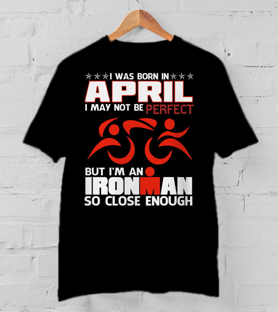 I Was Born In April I May Not Be Perfect But I'm An Ironman So Close Enough T-Shirt