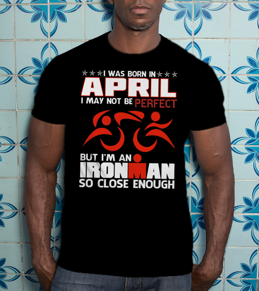 I Was Born In April I May Not Be Perfect But I'm An Ironman So Close Enough T-Shirt