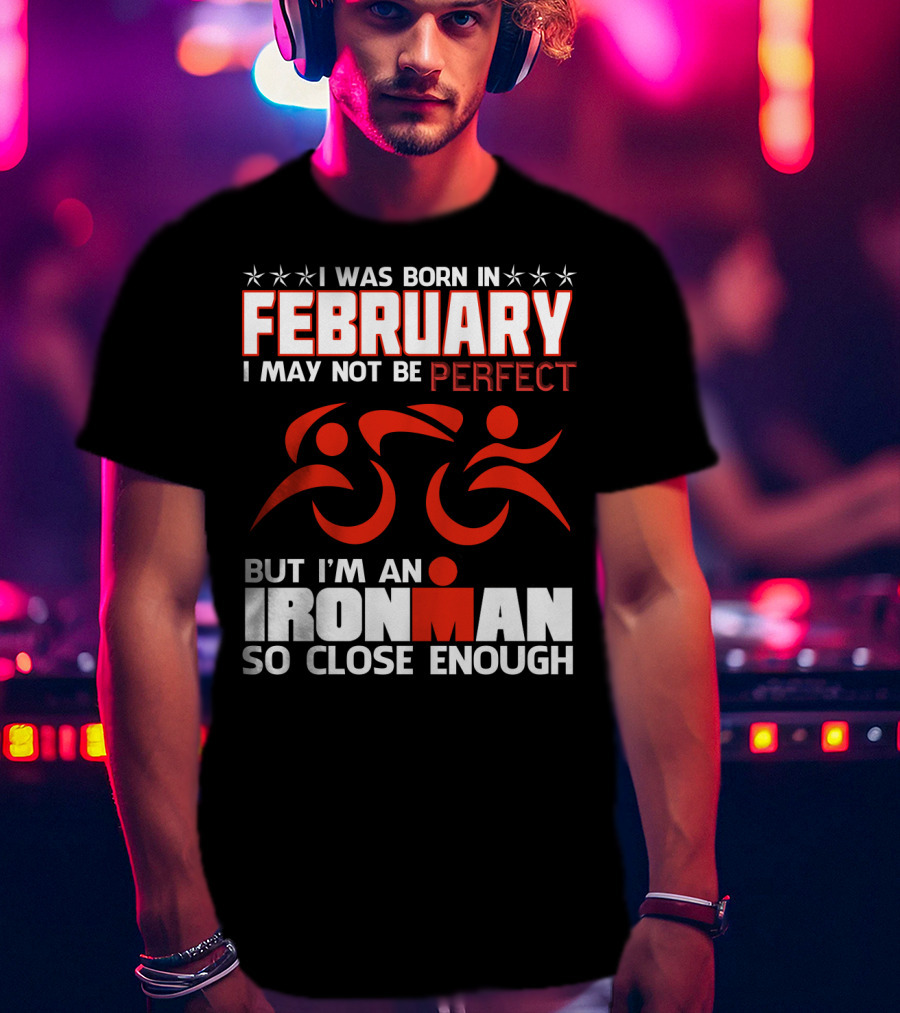 I Was Born In February I May Not Be Perfect But I'm An Ironman So Close Enough T-Shirt