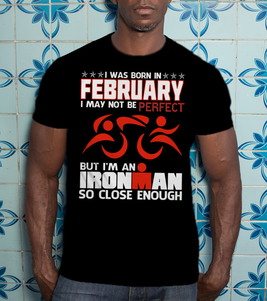 I Was Born In February I May Not Be Perfect But I'm An Ironman So Close Enough T-Shirt