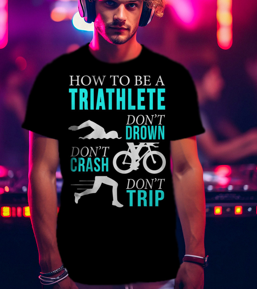 How To Be A Triathlete Don't Drown Don't Crash Don't Trip T-Shirt