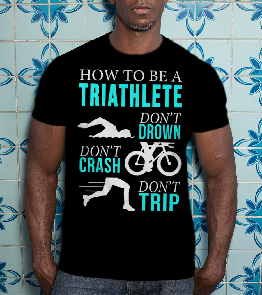 How To Be A Triathlete Don't Drown Don't Crash Don't Trip T-Shirt