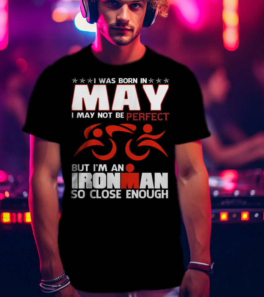 I Was Born In May I May Not Be Perfect But I'm An Ironman So Close Enough T-Shirt